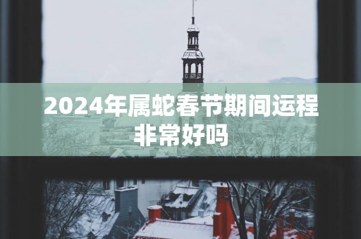 2025年属蛇春节期间运程非常好吗