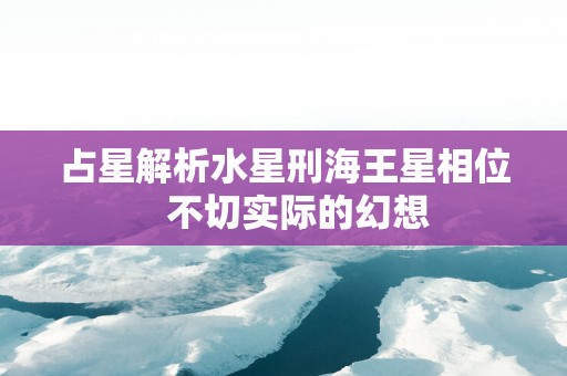 占星解析水星刑海王星相位   不切实际的幻想