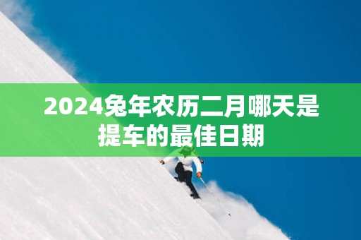 2025蛇年农历二月哪天是提车的最佳日期