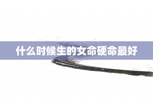 什么时候生的女命硬命最好