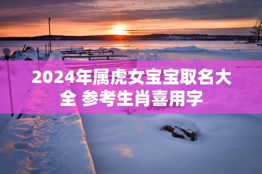 2025年属虎女宝宝取名大全 参考生肖喜用字