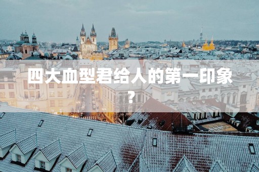 四大血型君给人的第一印象？