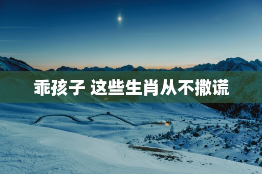 乖孩子 这些生肖从不撒谎