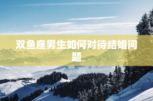 双鱼座男生如何对待结婚问题