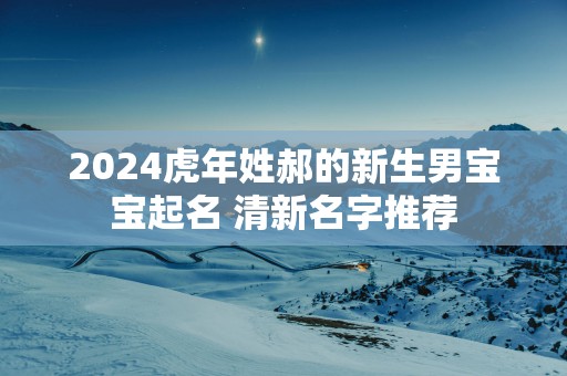 2025蛇年姓郝的新生男宝宝起名 清新名字推荐