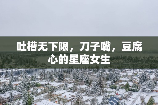 吐槽无下限，刀子嘴，豆腐心的星座女生