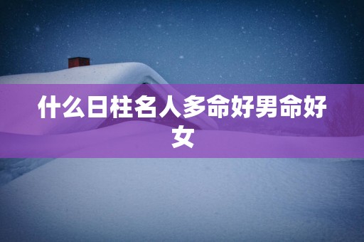 什么日柱名人多命好男命好女