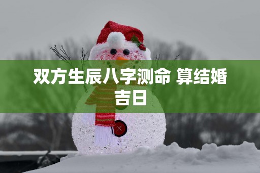 双方生辰八字测命 算结婚吉日