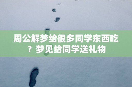 周公解梦给很多同学东西吃？梦见给同学送礼物