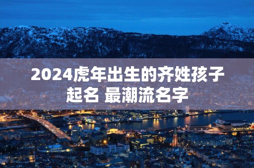 2025蛇年出生的齐姓孩子起名 最潮流名字