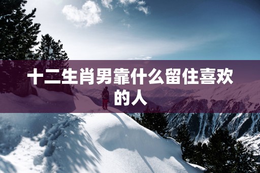 十二生肖男靠什么留住喜欢的人
