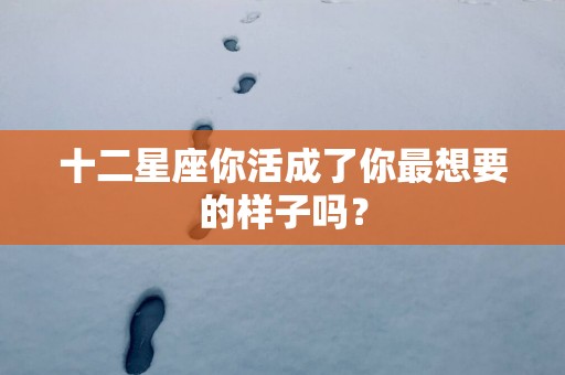 十二星座你活成了你最想要的样子吗？