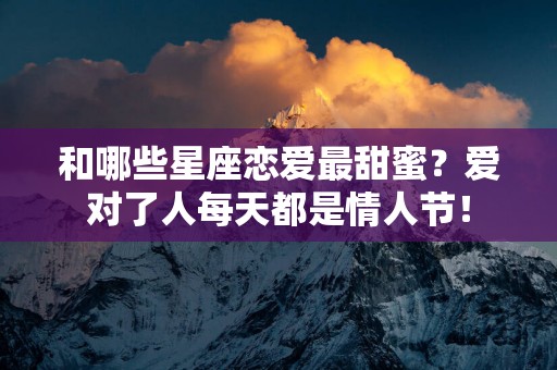 和哪些星座恋爱最甜蜜？爱对了人每天都是情人节！