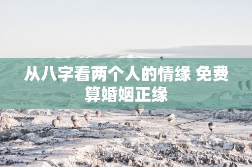 从八字看两个人的情缘 免费算婚姻正缘