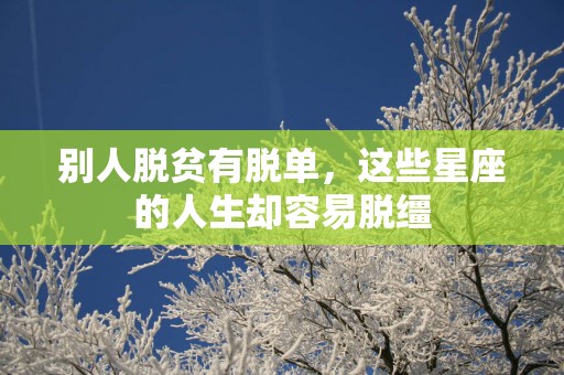 别人脱贫有脱单，这些星座的人生却容易脱缰