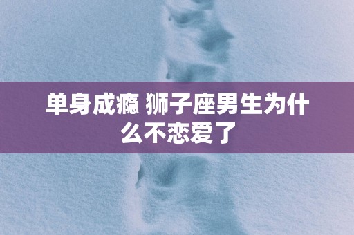 单身成瘾 狮子座男生为什么不恋爱了
