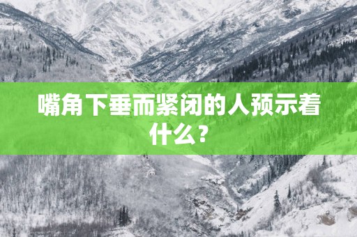 嘴角下垂而紧闭的人预示着什么？