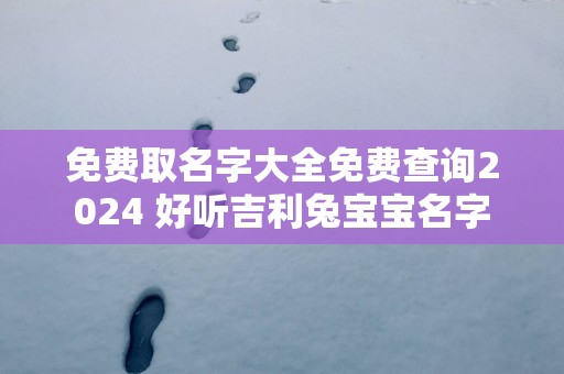 免费取名字大全免费查询2024 好听吉利兔宝宝名字