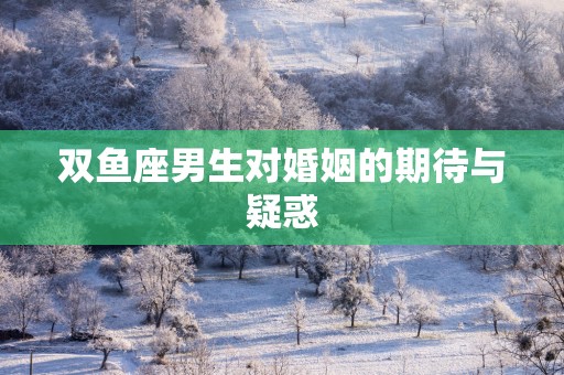 双鱼座男生对婚姻的期待与疑惑