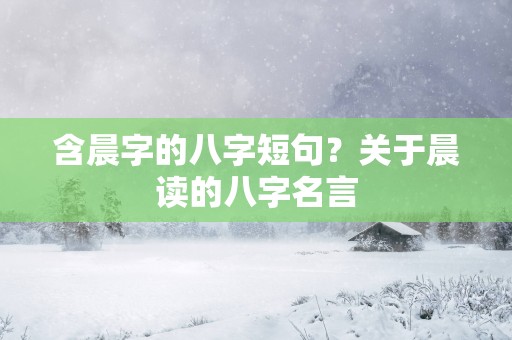 含晨字的八字短句？关于晨读的八字名言