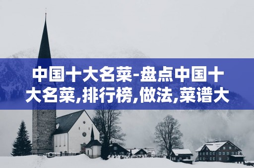 中国十大名菜-盘点中国十大名菜,排行榜,做法,菜谱大全
