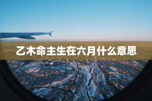 乙木命主生在六月什么意思