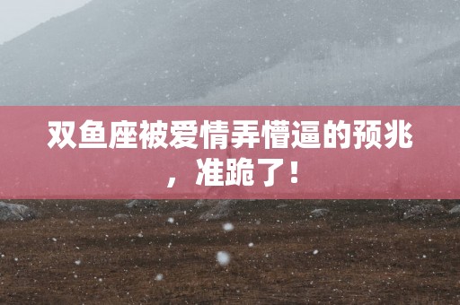 双鱼座被爱情弄懵逼的预兆，准跪了！