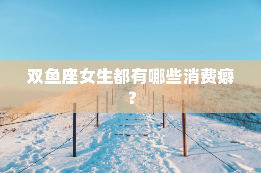 双鱼座女生都有哪些消费癖？