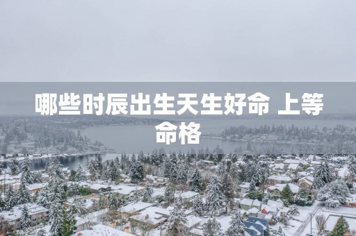 哪些时辰出生天生好命 上等命格