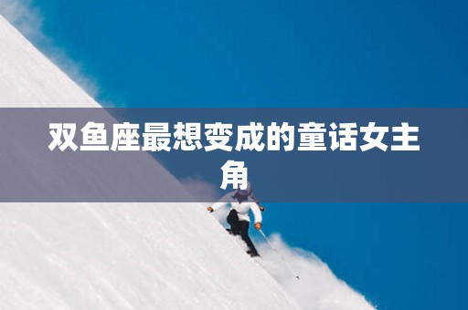 双鱼座最想变成的童话女主角