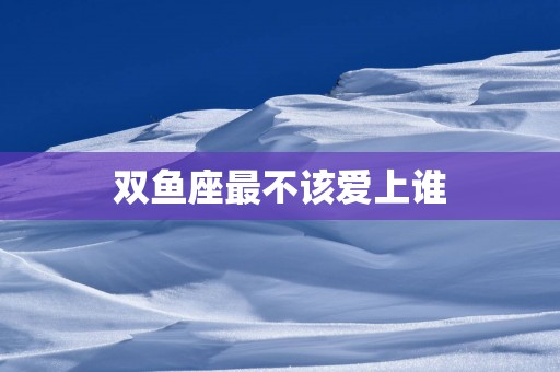 双鱼座最不该爱上谁