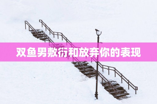 双鱼男敷衍和放弃你的表现