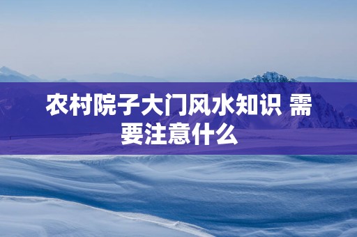 农村院子大门风水知识 需要注意什么