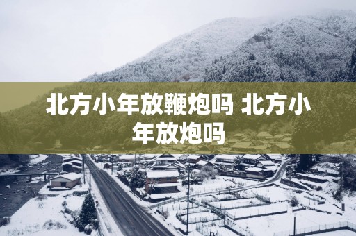 北方小年放鞭炮吗 北方小年放炮吗