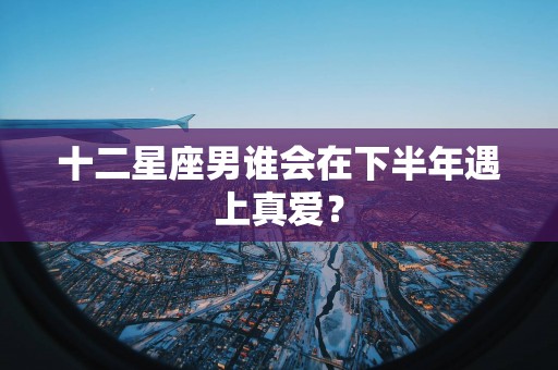 十二星座男谁会在下半年遇上真爱？