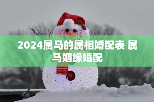 2025属马的属相婚配表 属马姻缘婚配