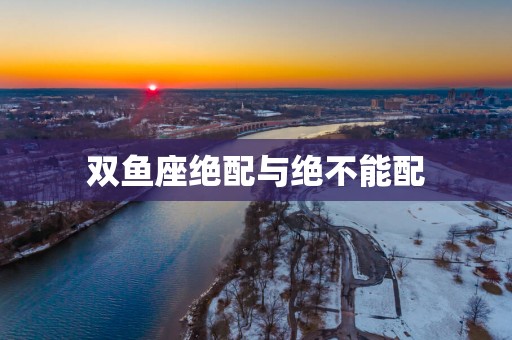 双鱼座绝配与绝不能配