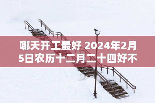 哪天开工最好 2025年2月5日农历十二月二十四好不好