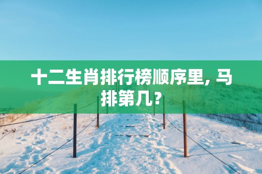十二生肖排行榜顺序里, 马排第几？
