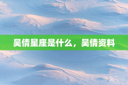 吴倩星座是什么，吴倩资料