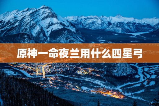 原神一命夜兰用什么四星弓