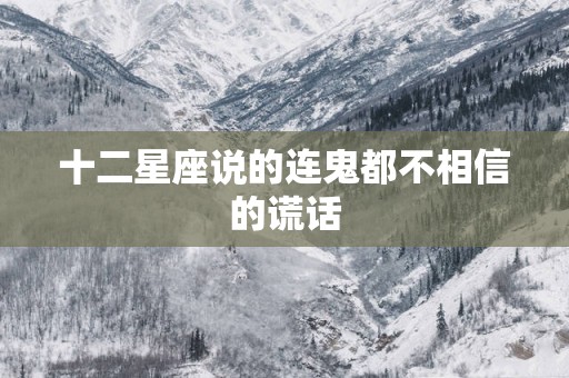 十二星座说的连鬼都不相信的谎话