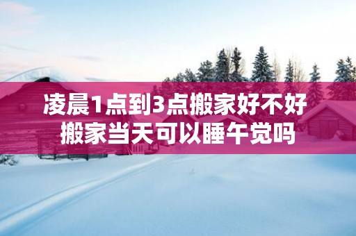 凌晨1点到3点搬家好不好 搬家当天可以睡午觉吗
