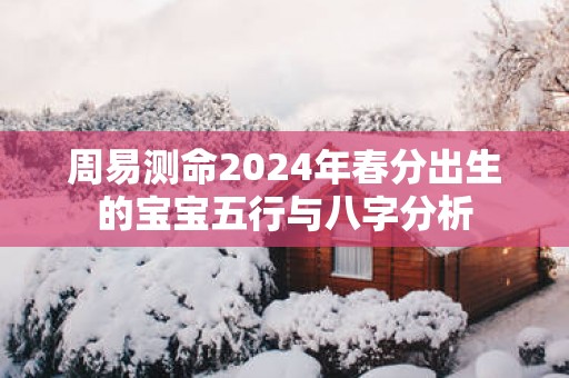周易测命2025年春分出生的宝宝五行与八字分析