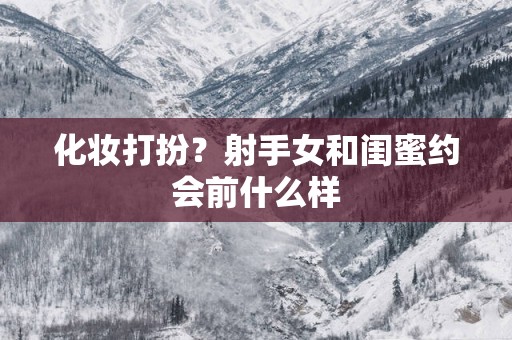化妆打扮？射手女和闺蜜约会前什么样