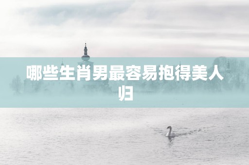 哪些生肖男最容易抱得美人归