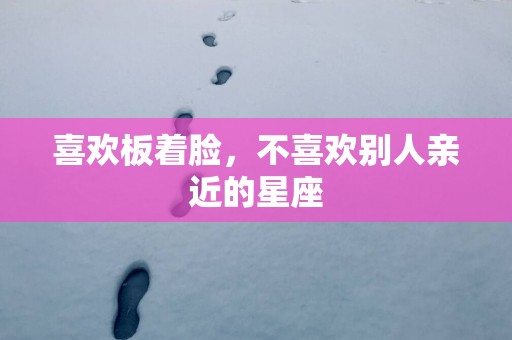 喜欢板着脸，不喜欢别人亲近的星座