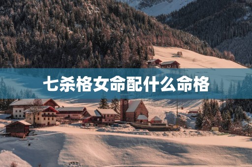 七杀格女命配什么命格
