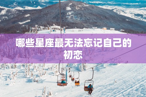 哪些星座最无法忘记自己的初恋