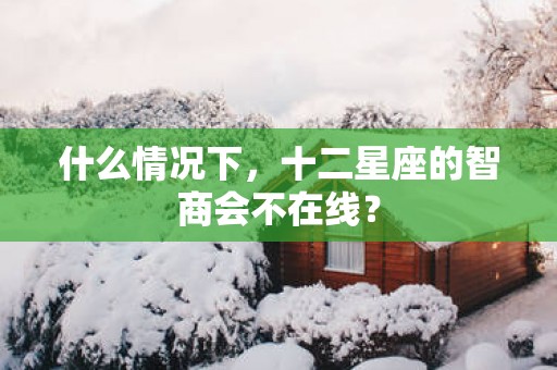 什么情况下，十二星座的智商会不在线？